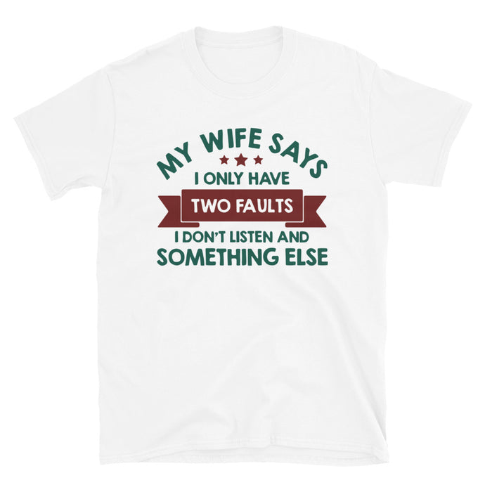 My Wife Says I Have Two Faults I Don't Listen And Somethng Else Unisex T-Shirt
